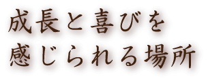 成長と喜びを感じられる場所